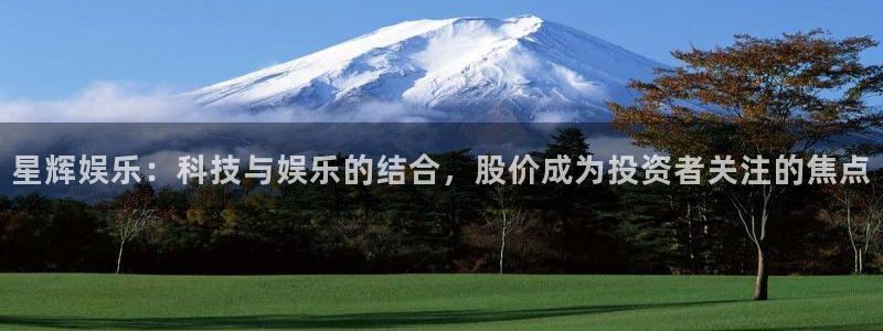 永盈welcome凯捷平台：星辉娱乐：科技与娱乐的结合，股价成为投资者关注的焦点