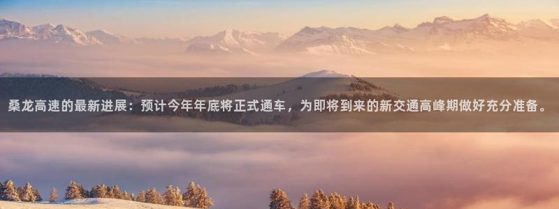 永盈welcome股份：桑龙高速的最新进展：预计今年年底将正式通车，为即将到来的