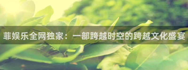 永盈welcome官网注册：菲娱乐全网独家：一部跨越时空的跨越文化盛宴