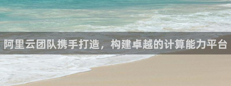 永盈welcome体育平台开号链接：阿里云团队携手打造，构建卓越的计算能力平台