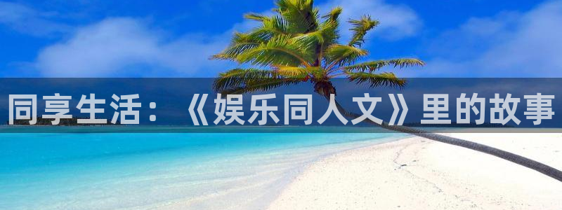 永盈welcome体育官网登录：同享生活：《娱乐同人文》里的故事