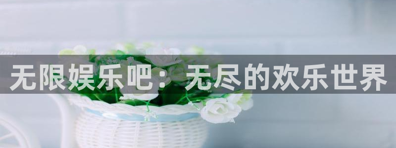 永盈welcome4登录：无限娱乐吧：无尽的欢乐世界