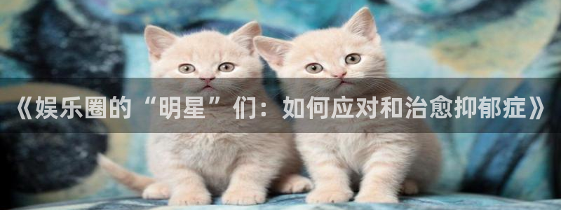 永盈welcome体育f开号：《娱乐圈的“明星”们：如何应对和治愈抑郁症》