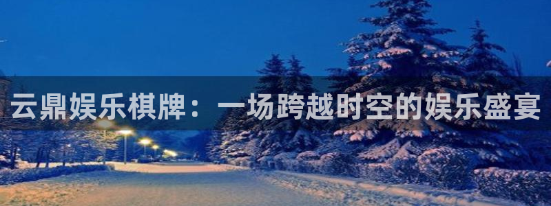 永盈welcome凯捷平台：云鼎娱乐棋牌：一场跨越时空的娱乐盛宴