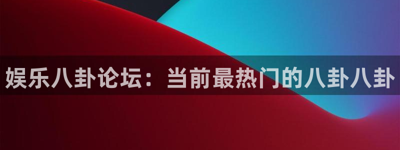 永盈welcome体育注册：娱乐八卦论坛：当前最热门的八卦八卦