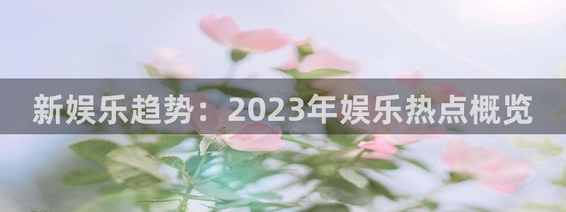 永盈welcome2平台注册：新娱乐趋势：2023年娱乐热点概览