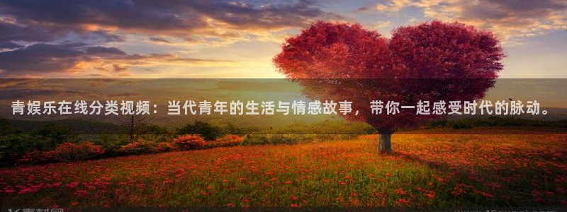 永盈welcome体育网页版入口：青娱乐在线分类视频：当代青年的生活与情感故事，