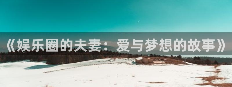 永盈welcome代理注册官网入口：《娱乐圈的夫妻：爱与梦想的故事》