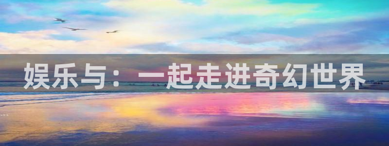 永盈welcome体育凯捷登陆：娱乐与：一起走进奇幻世界