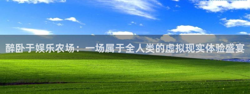 永盈welcome官网：醉卧于娱乐农场：一场属于全人类的虚拟现实体验盛宴