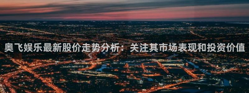 永盈welcome2体育：奥飞娱乐最新股价走势分析：关注其市场表现和投资价值