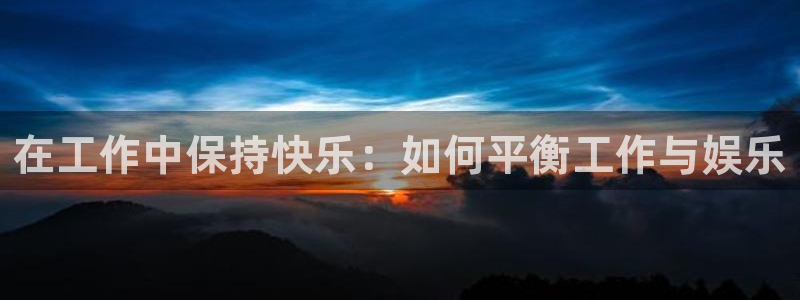 永盈welcome3：在工作中保持快乐：如何平衡工作与娱乐