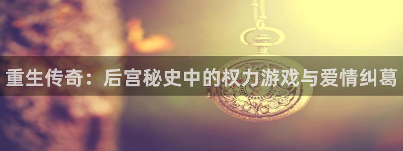 永盈welcome招商：重生传奇：后宫秘史中的权力游戏与爱情纠葛